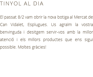 TINYOL AL DIA El passat 8/2 vam obrir la nova botiga al Mercat de Can Vidalet, Esplugues. Us agraïm la vostra benvinguda i desitgem servir-vos amb la millor atenció i els millors productes que ens sigui possible. Moltes gràcies!