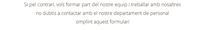 Si pel contrari, vols formar part del nostre equip i treballar amb nosaltres no dubtis a contactar amb el nostre departament de personal omplint aquest formulari